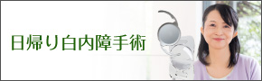日帰り白内障手術　片目10分程度の手術です　当院では患者様のライフスタイルに合わせて多焦点眼内レンズの使用も可能です。
